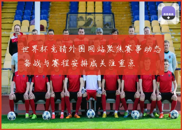 世界杯竞猜外围网站聚焦赛事动态 备战与赛程安排成关注重点