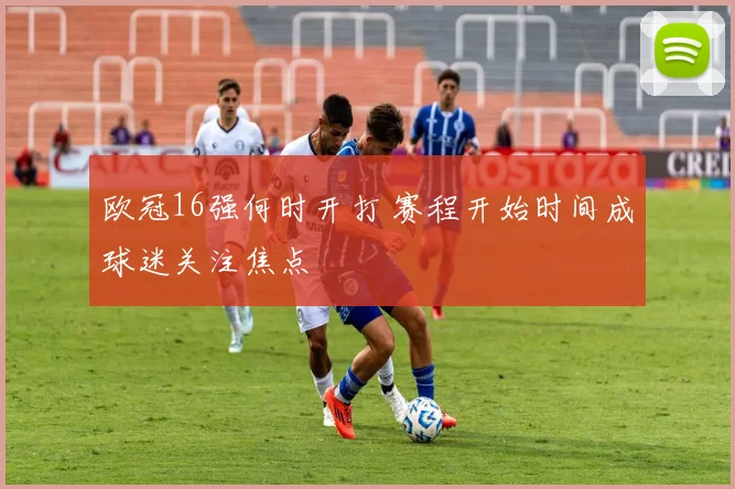 欧冠16强何时开打 赛程开始时间成球迷关注焦点