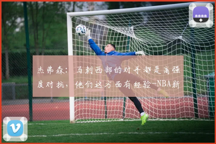 杰弗森:马刺西部的对手都是高强度对抗,他们这方面有经验-NBA新闻