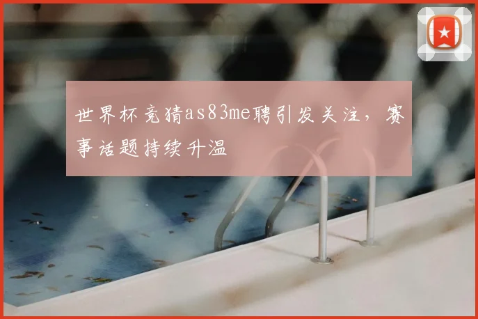 世界杯竞猜as83me聘引发关注，赛事话题持续升温