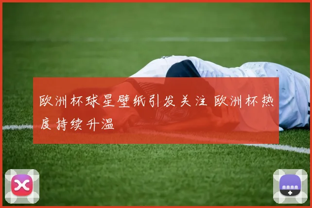 欧洲杯球星壁纸引发关注 欧洲杯热度持续升温