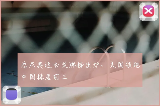 悉尼奥运会奖牌榜出炉，美国领跑中国稳居前三