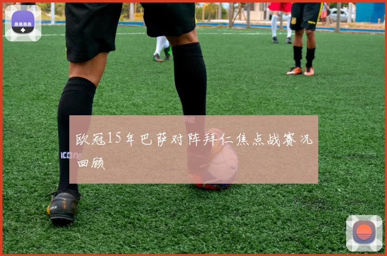 欧冠15年巴萨对阵拜仁焦点战赛况回顾