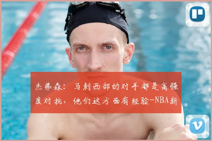 杰弗森：马刺西部的对手都是高强度对抗，他们这方面有经验-NBA新闻