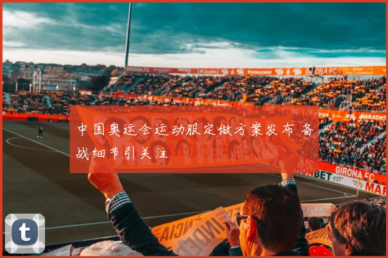 中国奥运会运动服定做方案发布 备战细节引关注