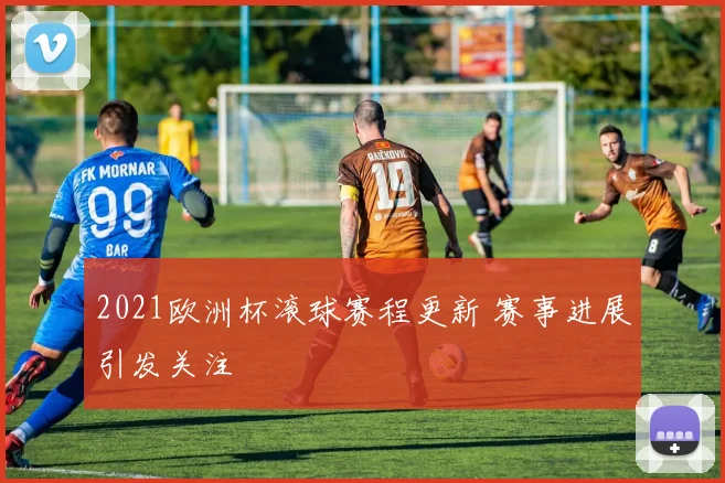 2021欧洲杯滚球赛程更新 赛事进展引发关注
