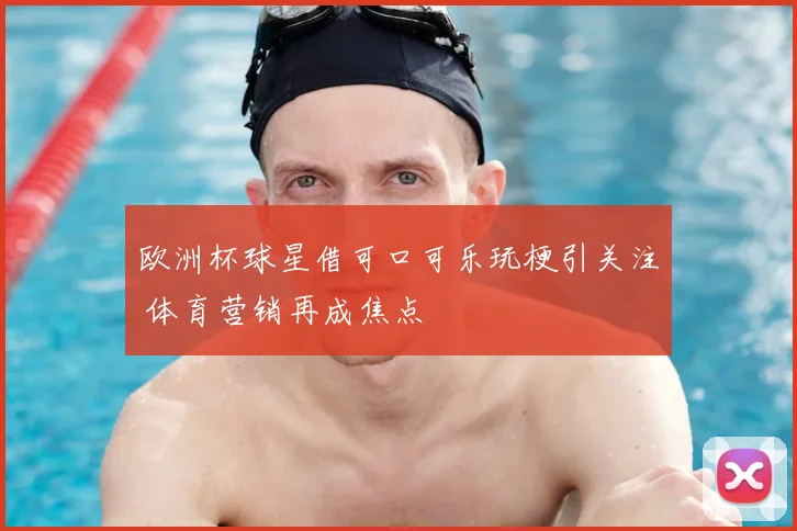 欧洲杯球星借可口可乐玩梗引关注 体育营销再成焦点