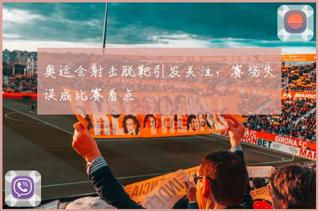 奥运会射击脱靶引发关注,赛场失误成比赛看点