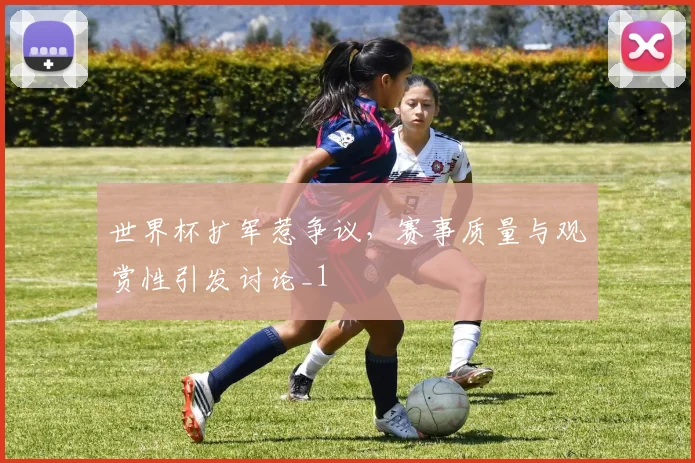 世界杯扩军惹争议，赛事质量与观赏性引发讨论_1