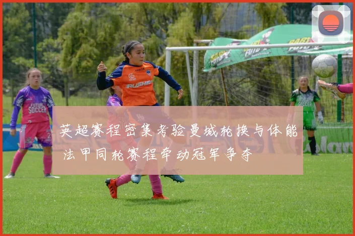 英超赛程密集考验曼城轮换与体能 法甲同轮赛程牵动冠军争夺