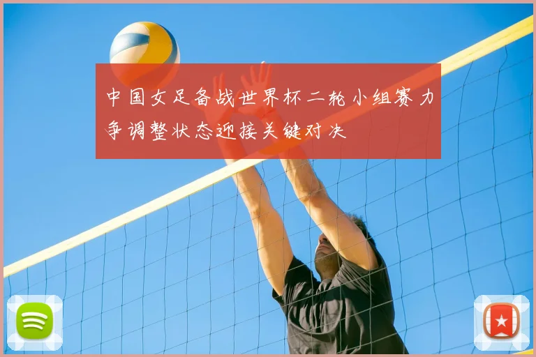 中国女足备战世界杯二轮小组赛力争调整状态迎接关键对决