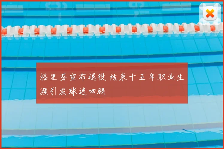 格里芬宣布退役 结束十五年职业生涯引发球迷回顾
