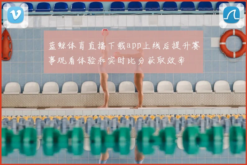 蓝鲸体育直播下载app上线后提升赛事观看体验和实时比分获取效率
