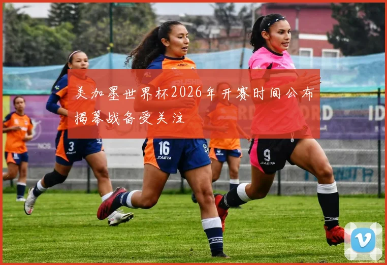 美加墨世界杯2026年开赛时间公布揭幕战备受关注