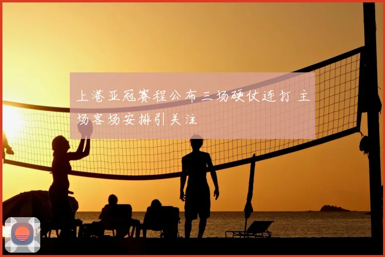 上港亚冠赛程公布三场硬仗连打 主场客场安排引关注