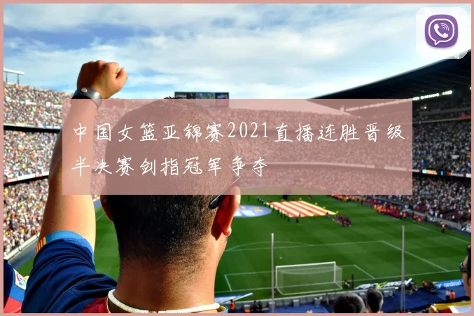 中国女篮亚锦赛2021直播连胜晋级半决赛剑指冠军争夺