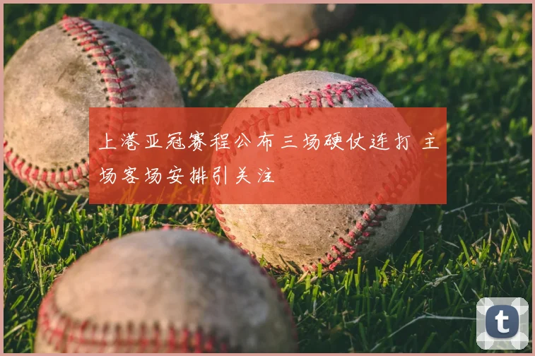 上港亚冠赛程公布三场硬仗连打 主场客场安排引关注