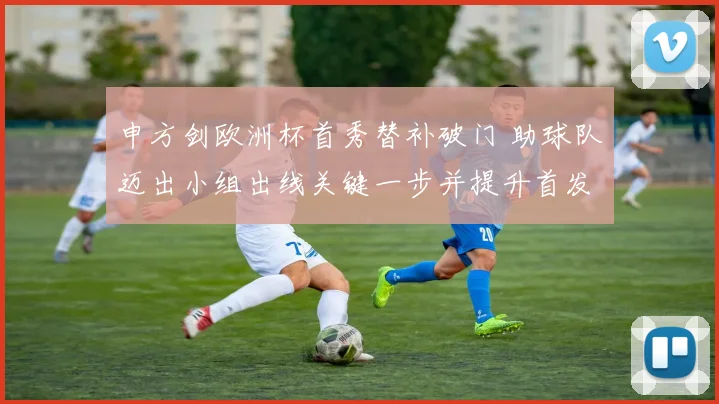 申方剑欧洲杯首秀替补破门 助球队迈出小组出线关键一步并提升首发争夺力