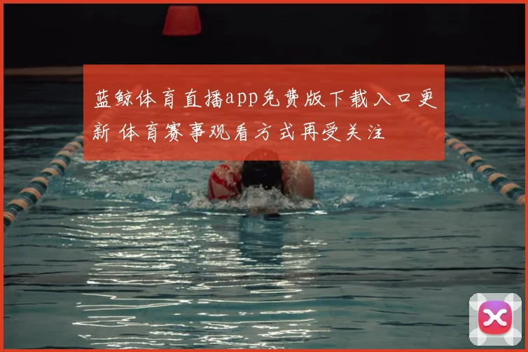 蓝鲸体育直播app免费版下载入口更新 体育赛事观看方式再受关注