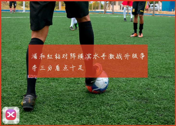 浦和红钻对阵横滨水手激战升级争夺三分看点十足