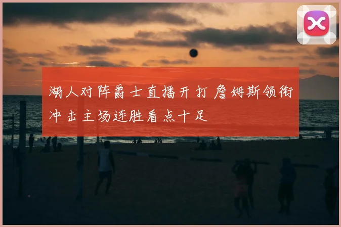 湖人对阵爵士直播开打 詹姆斯领衔冲击主场连胜看点十足