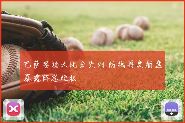 巴萨客场大比分失利 防线再度崩盘暴露阵容短板