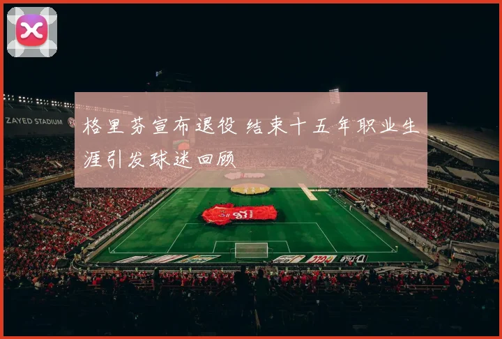 格里芬宣布退役 结束十五年职业生涯引发球迷回顾