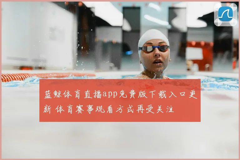蓝鲸体育直播app免费版下载入口更新 体育赛事观看方式再受关注
