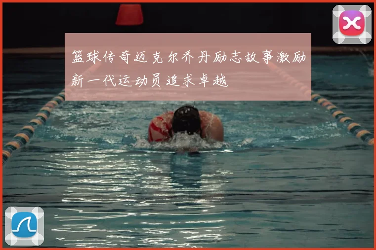 篮球传奇迈克尔乔丹励志故事激励新一代运动员追求卓越