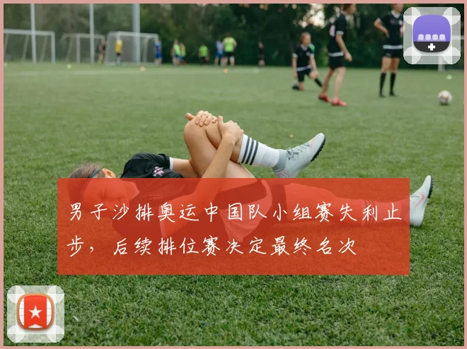 男子沙排奥运中国队小组赛失利止步，后续排位赛决定最终名次