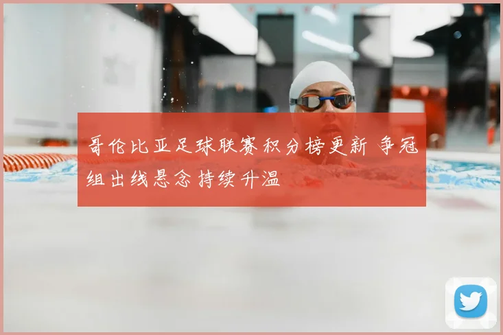 哥伦比亚足球联赛积分榜更新 争冠组出线悬念持续升温