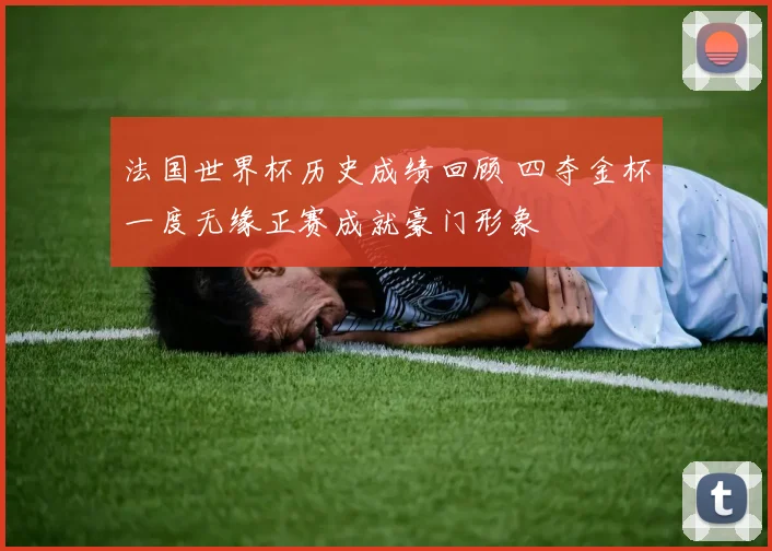 法国世界杯历史成绩回顾 四夺金杯一度无缘正赛成就豪门形象