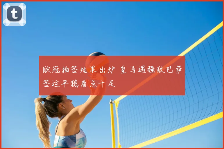 欧冠抽签结果出炉 皇马遇强敌巴萨签运平稳看点十足