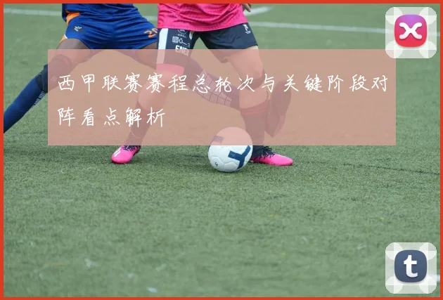 西甲联赛赛程总轮次与关键阶段对阵看点解析