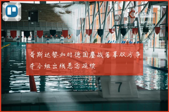 哥斯达黎加对德国鏖战落幕双方争夺小组出线悬念延续
