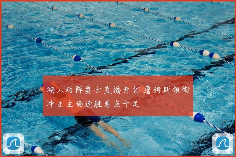 湖人对阵爵士直播开打 詹姆斯领衔冲击主场连胜看点十足