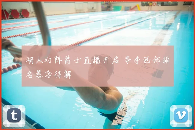 湖人对阵爵士直播开启 争夺西部排名悬念待解