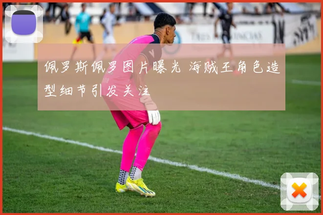 佩罗斯佩罗图片曝光 海贼王角色造型细节引发关注