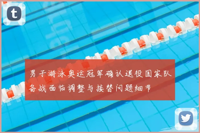男子游泳奥运冠军确认退役国家队备战面临调整与接替问题细节
