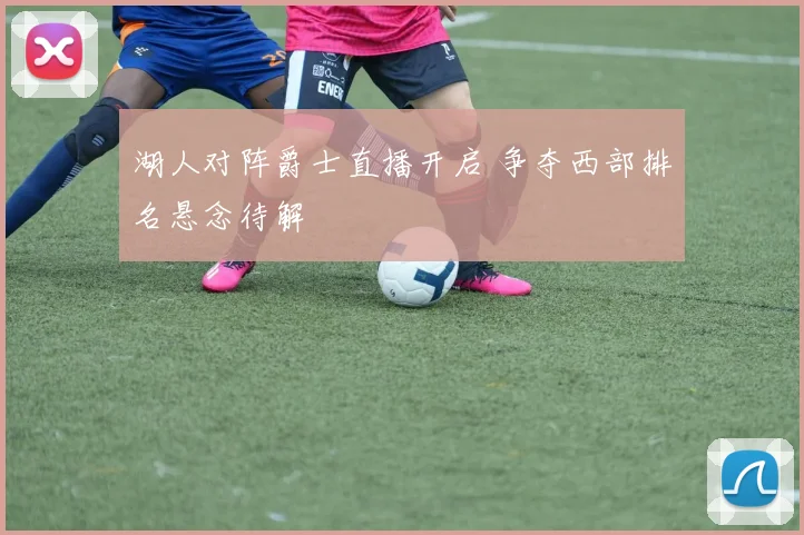 湖人对阵爵士直播开启 争夺西部排名悬念待解