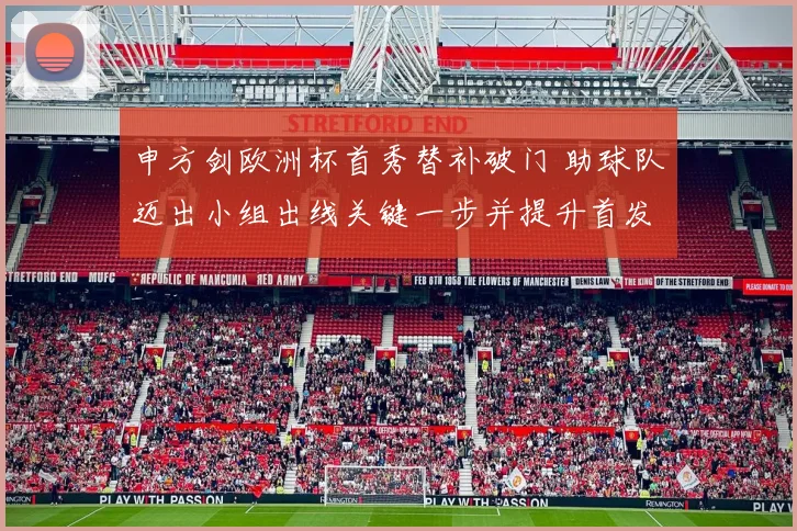 申方剑欧洲杯首秀替补破门 助球队迈出小组出线关键一步并提升首发争夺力