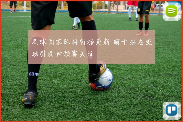 足球国家队排行榜更新 前十排名变动引发世预赛关注