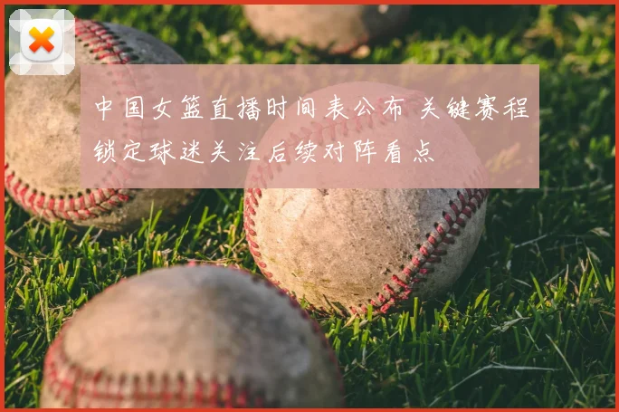 中国女篮直播时间表公布 关键赛程锁定球迷关注后续对阵看点