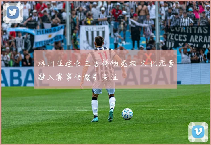 杭州亚运会三吉祥物亮相 文化元素融入赛事传播引关注