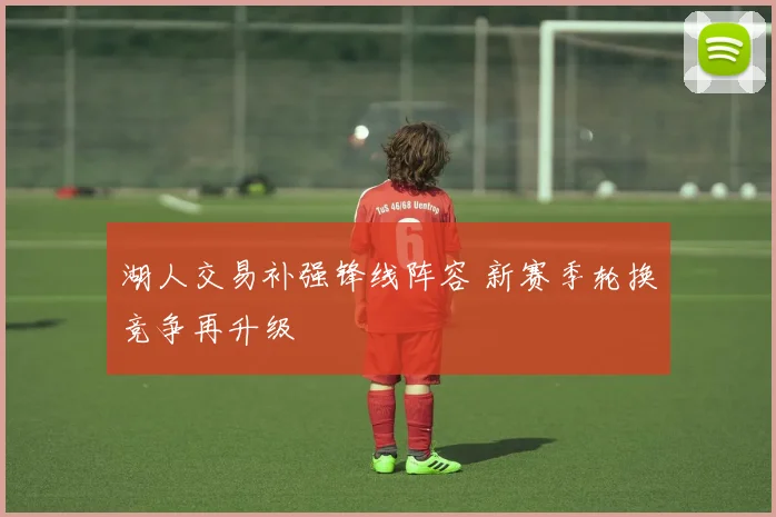 湖人交易补强锋线阵容 新赛季轮换竞争再升级