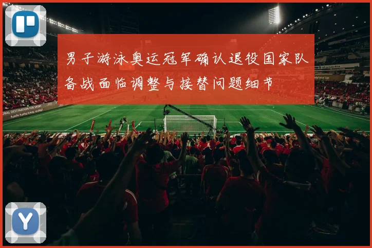 男子游泳奥运冠军确认退役国家队备战面临调整与接替问题细节