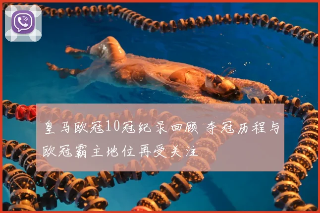 皇马欧冠10冠纪录回顾 夺冠历程与欧冠霸主地位再受关注