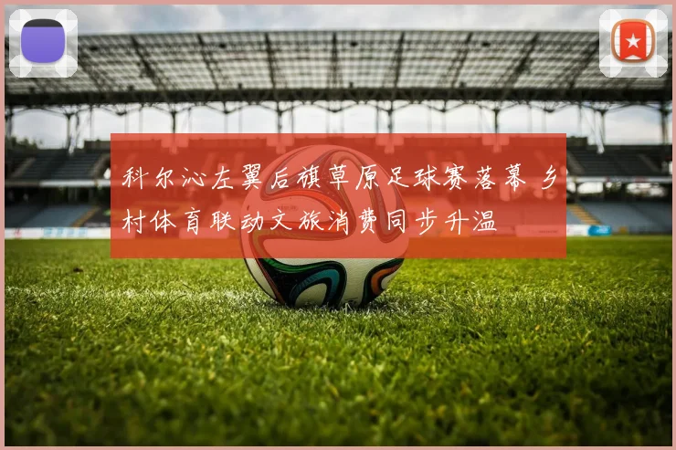 科尔沁左翼后旗草原足球赛落幕 乡村体育联动文旅消费同步升温