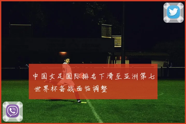 中国女足国际排名下滑至亚洲第七 世界杯备战面临调整