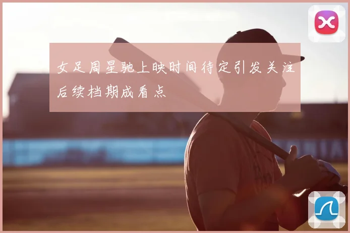 女足周星驰上映时间待定引发关注后续档期成看点